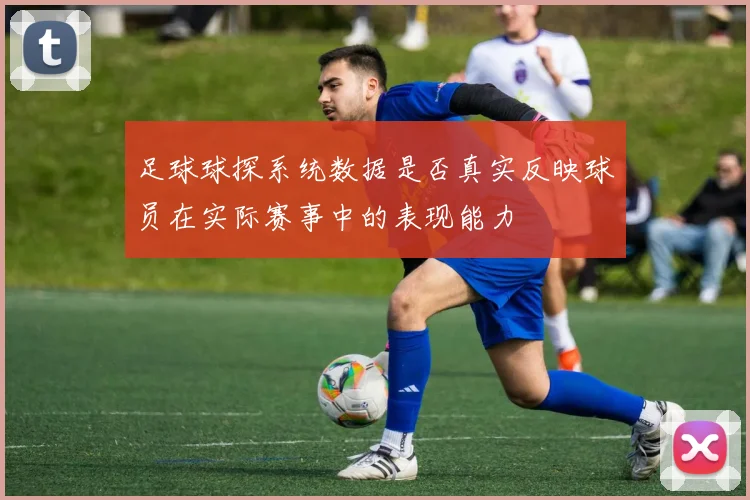 足球球探系统数据是否真实反映球员在实际赛事中的表现能力