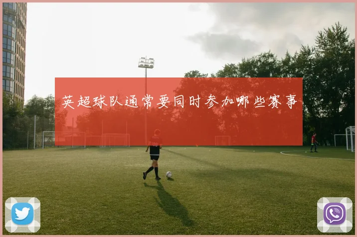 英超球队通常要同时参加哪些赛事