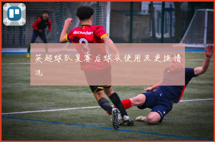 英超球队复赛后球衣使用及更换情况
