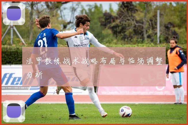 法甲教练战术战略布局与临场调整分析
