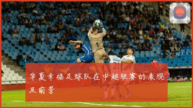 华夏幸福足球队在中超联赛的表现及前景