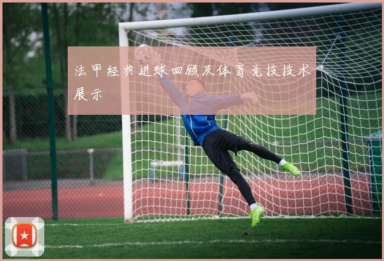 法甲经典进球回顾及体育竞技技术展示