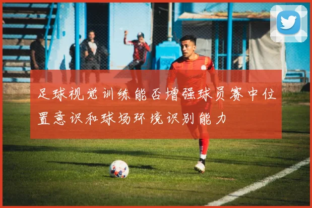足球视觉训练能否增强球员赛中位置意识和球场环境识别能力