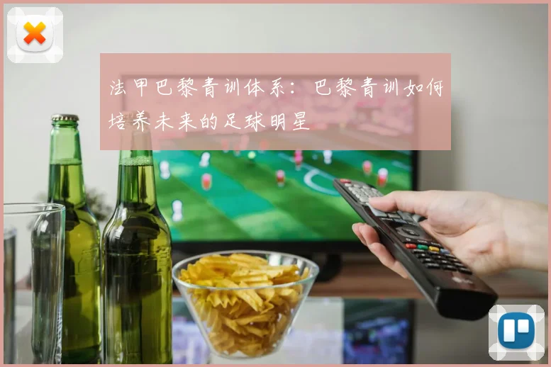 法甲巴黎青训体系：巴黎青训如何培养未来的足球明星