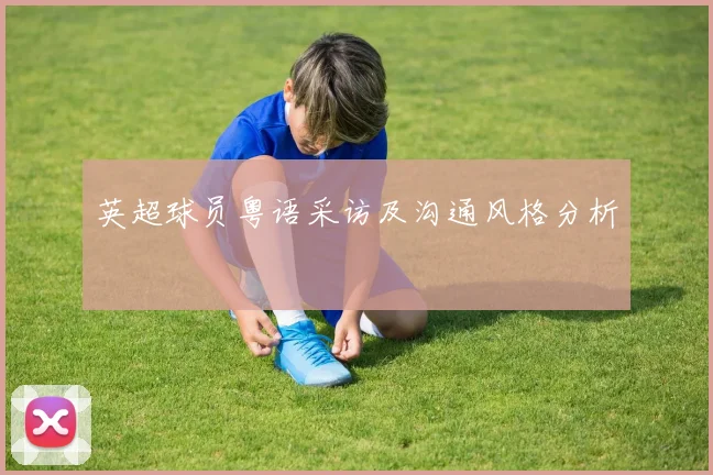 英超球员粤语采访及沟通风格分析