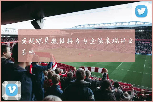 英超球员数据排名与全场表现评分系统