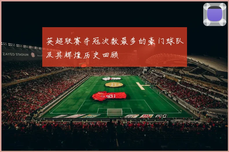 英超联赛夺冠次数最多的豪门球队及其辉煌历史回顾