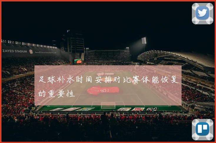 足球补水时间安排对比赛体能恢复的重要性