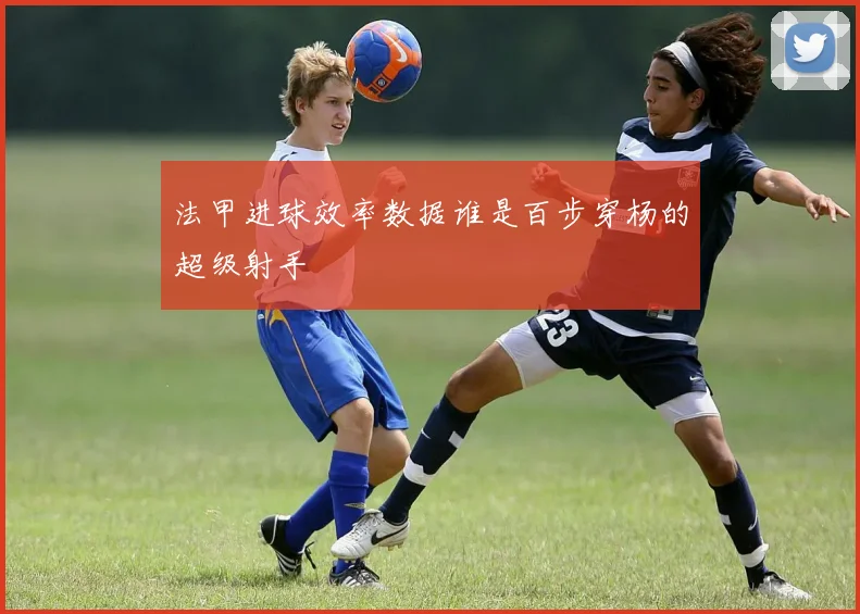 法甲进球效率数据谁是百步穿杨的超级射手