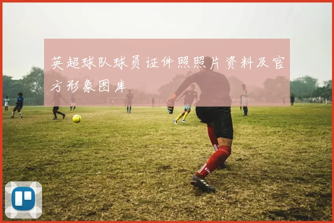 英超球队球员证件照照片资料及官方形象图库